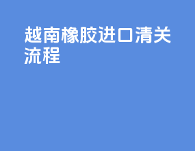 越南橡胶进口清关流程