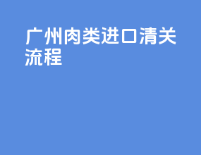 广州肉类进口清关流程