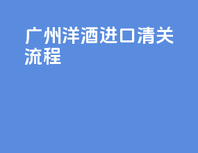 广州洋酒进口清关流程