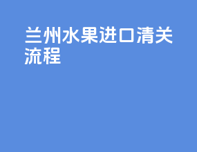 兰州水果进口清关流程