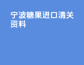 宁波糖果进口清关资料