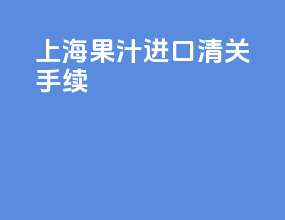 上海果汁进口清关手续