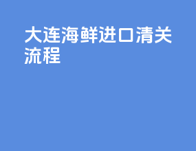 大连海鲜进口清关流程