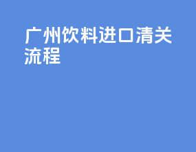广州饮料进口清关流程