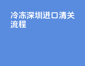 冷冻深圳进口清关流程
