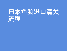 日本鱼胶进口清关流程