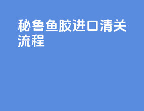 秘鲁鱼胶进口清关流程