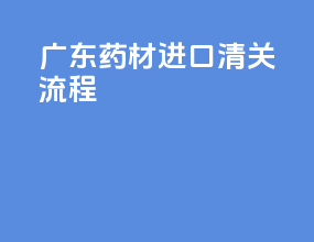 广东药材进口清关流程