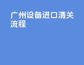 广州设备进口清关流程