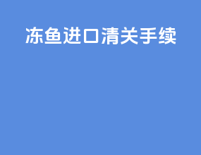 冻鱼进口清关手续