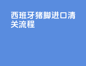 西班牙猪脚进口清关流程