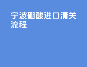 宁波硼酸进口清关流程
