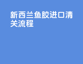 新西兰鱼胶进口清关流程