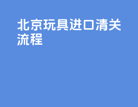 北京玩具进口清关流程