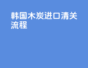韩国木炭进口清关流程