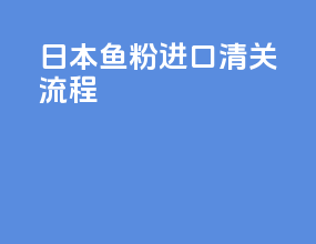 日本鱼粉进口清关流程