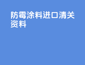 防霉涂料进口清关资料