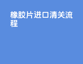 橡胶片进口清关流程