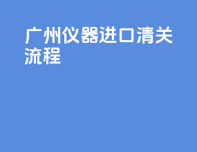 广州仪器进口清关流程