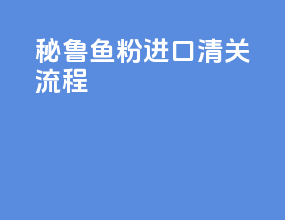 秘鲁鱼粉进口清关流程