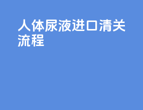 人体尿液进口清关流程