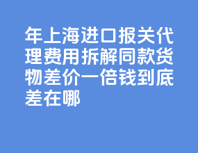 2026 年上海进口报关代理费用拆解：同款货物差价一倍，钱到底差在哪