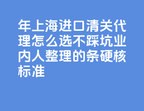 2026 年上海进口清关代理怎么选不踩坑？业内人整理的 4 条硬核标准