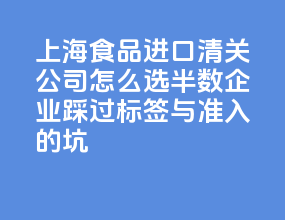 上海食品进口清关公司怎么选？半数企业踩过标签与准入的坑