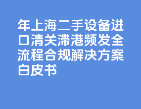 2026 年上海二手设备进口清关滞港频发？全流程合规解决方案白皮书