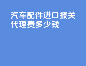汽车配件进口报关代理费多少钱
