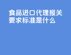 食品进口代理报关要求标准是什么