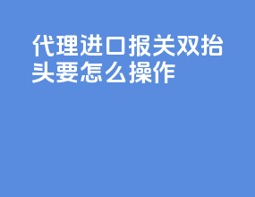 代理进口报关双抬头要怎么操作