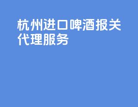杭州进口啤酒报关代理服务