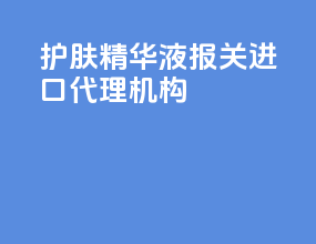 护肤精华液报关进口代理机构