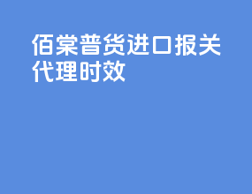 佰棠普货进口报关代理时效