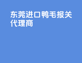 东莞进口鸭毛报关代理商