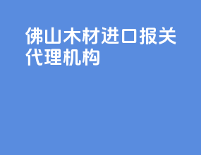 佛山木材进口报关代理机构
