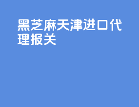 黑芝麻天津进口代理报关