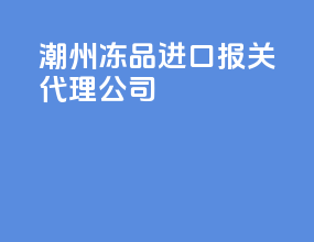 潮州冻品进口报关代理公司