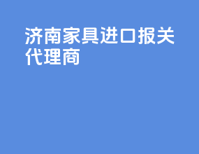 济南家具进口报关代理商