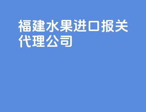 福建水果进口报关代理公司
