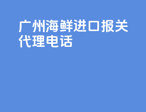 广州海鲜进口报关代理电话