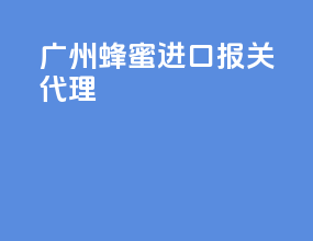 广州蜂蜜进口报关代理