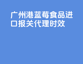 广州港蓝莓食品进口报关代理时效