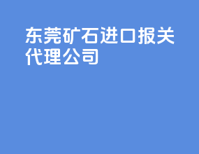 东莞矿石进口报关代理公司