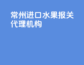 常州进口水果报关代理机构