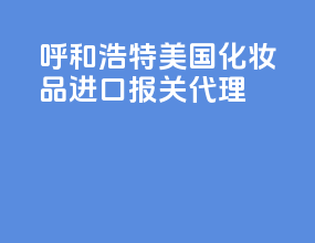 呼和浩特美国化妆品进口报关代理
