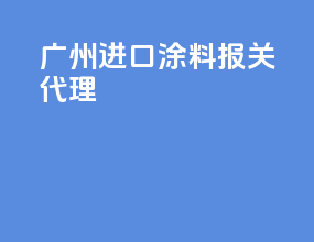 广州进口涂料报关代理