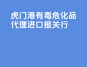 虎门港有毒危化品代理进口报关行