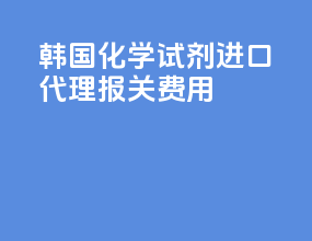 韩国化学试剂进口代理报关费用